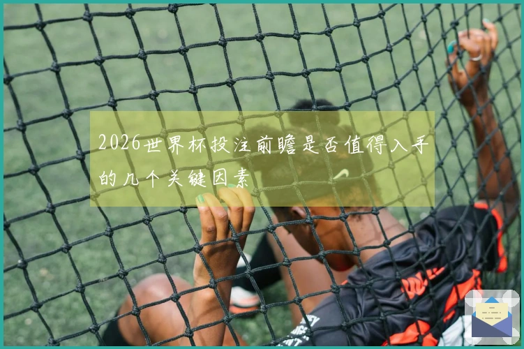 2026世界杯投注前瞻是否值得入手的几个关键因素
