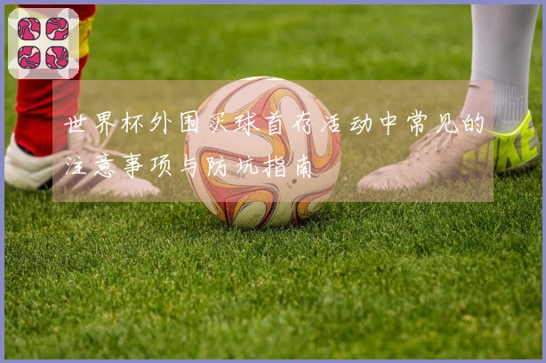 世界杯外围买球首存活动中常见的注意事项与防坑指南