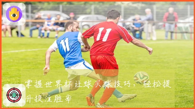 掌握世界杯让球买球技巧，轻松提升投注胜率
