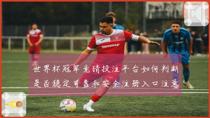 世界杯冠军竞猜投注平台如何判断是否稳定可靠和安全注册入口注意事项
