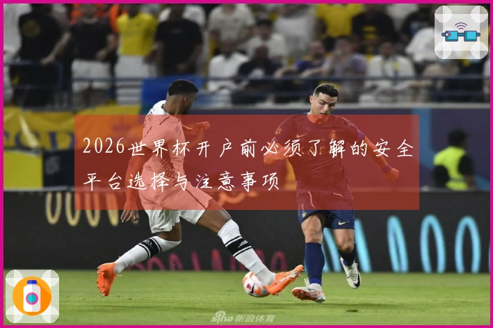 2026世界杯开户前必须了解的安全平台选择与注意事项