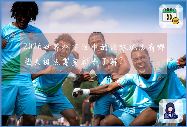 2026世界杯下注中的让球玩法有哪些关键点需要新手了解？