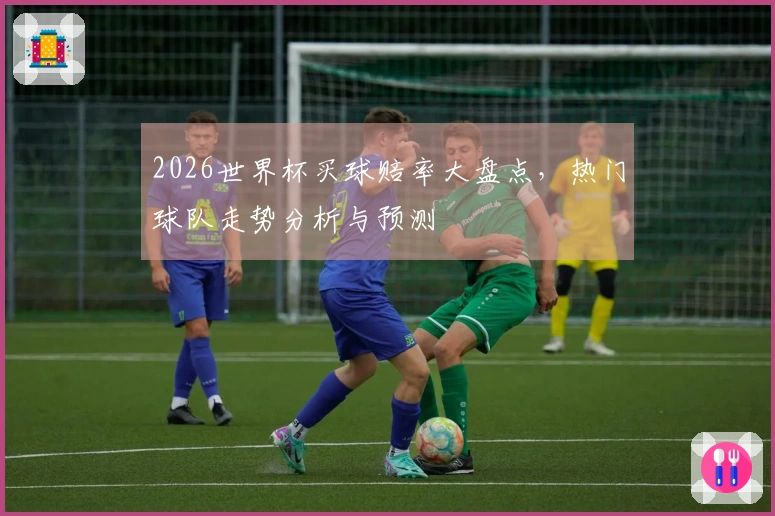 2026世界杯买球赔率大盘点，热门球队走势分析与预测