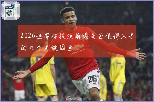 2026世界杯投注前瞻是否值得入手的几个关键因素