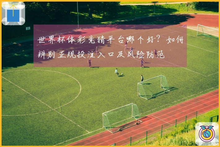 世界杯体彩竞猜平台哪个好？如何辨别正规投注入口及风险防范