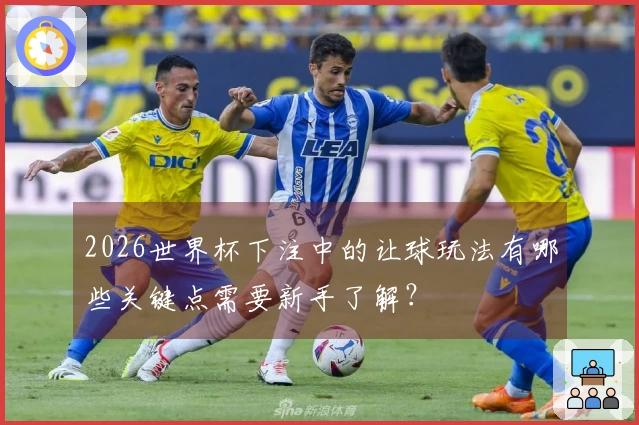 2026世界杯下注中的让球玩法有哪些关键点需要新手了解？