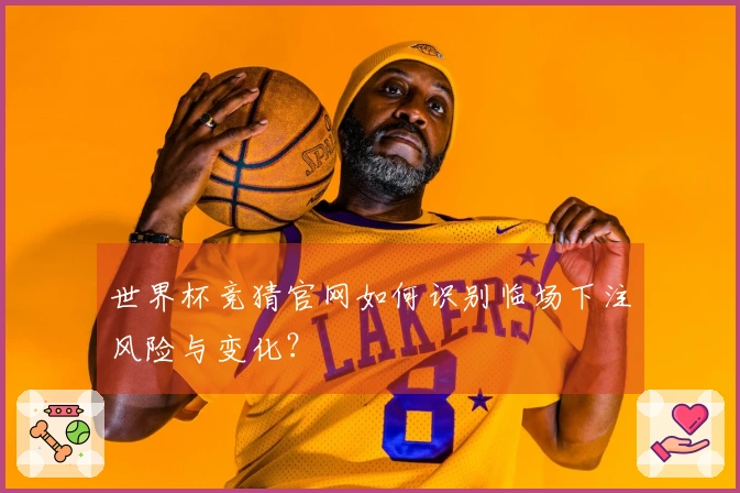 世界杯竞猜官网如何识别临场下注风险与变化？