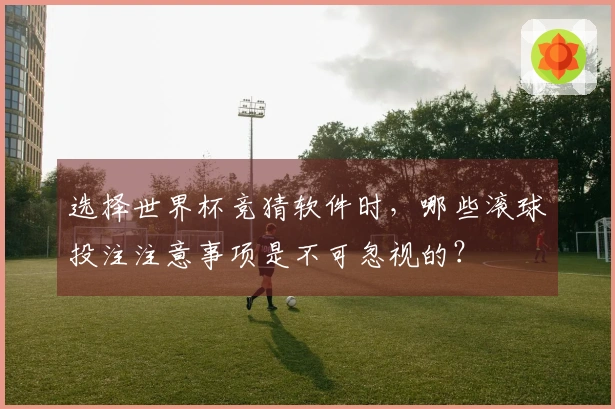 选择世界杯竞猜软件时，哪些滚球投注注意事项是不可忽视的？