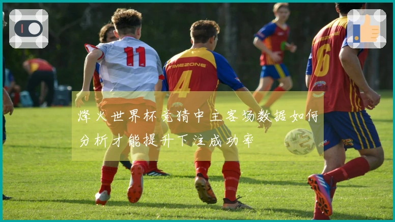 烽火世界杯竞猜中主客场数据如何分析才能提升下注成功率