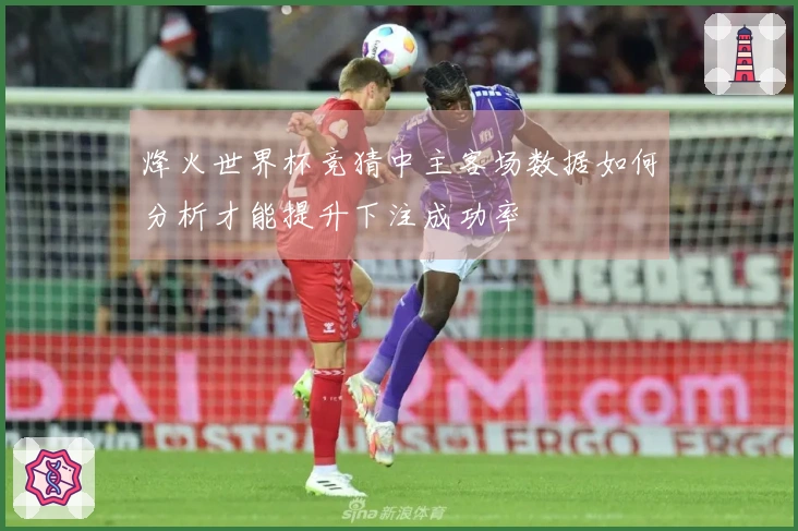烽火世界杯竞猜中主客场数据如何分析才能提升下注成功率